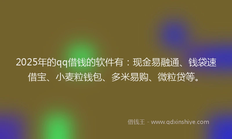 2025年的qq借钱的软件有：现金易融通、钱袋速借宝、小麦粒钱包、多米易购、微粒贷等。