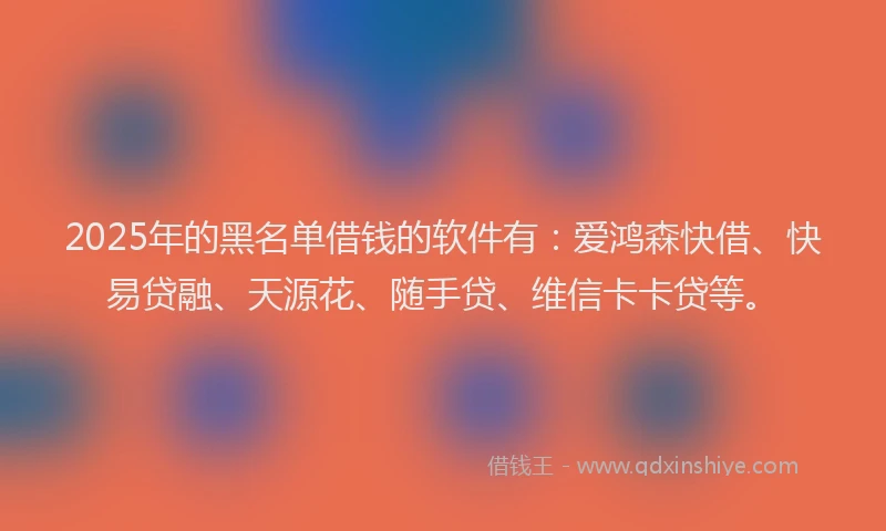 2025年的黑名单借钱的软件有：爱鸿森快借、快易贷融、天源花、随手贷、维信卡卡贷等。