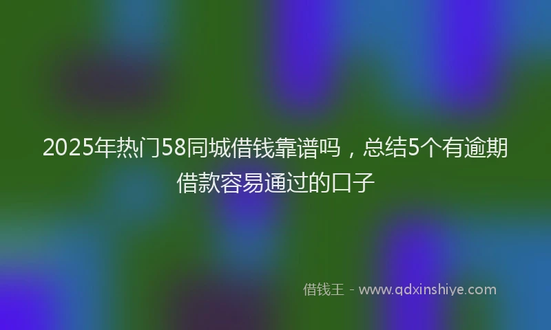 2025年热门58同城借钱靠谱吗，总结5个有逾期借款容易通过的口子