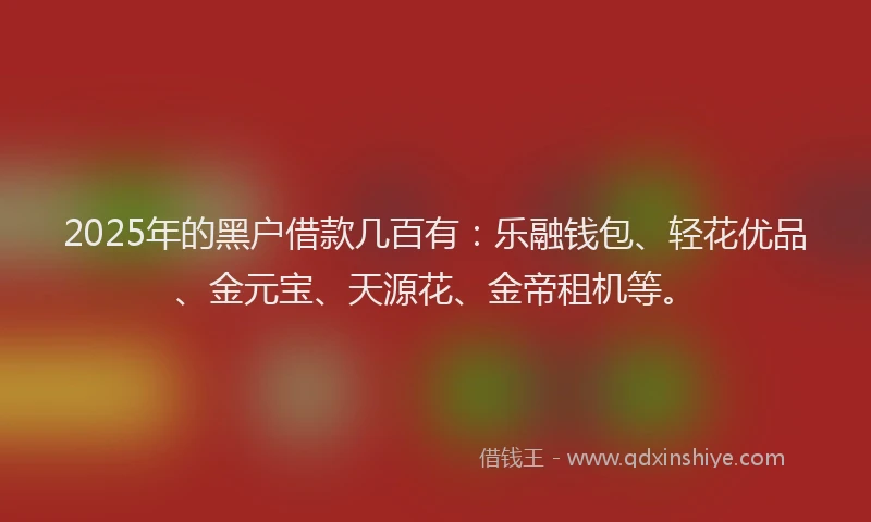 2025年的黑户借款几百有：乐融钱包、轻花优品、金元宝、天源花、金帝租机等。