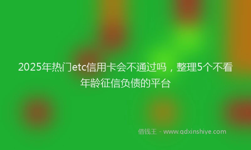 2025年热门etc信用卡会不通过吗，整理5个不看年龄征信负债的平台