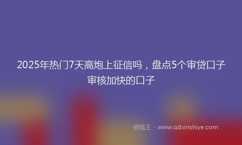 2025年热门7天高炮上征信吗，盘点5个审贷口子审核加快的口子