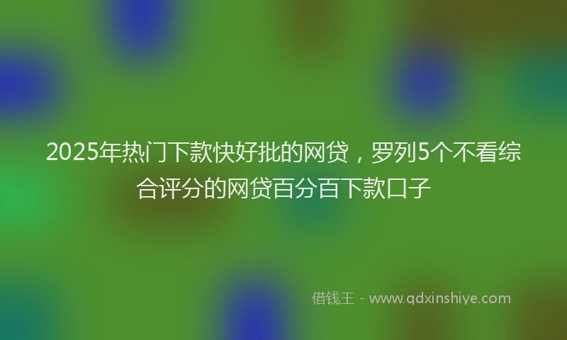2025年热门下款快好批的网贷，罗列5个不看综合评分的网贷百分百下款口子