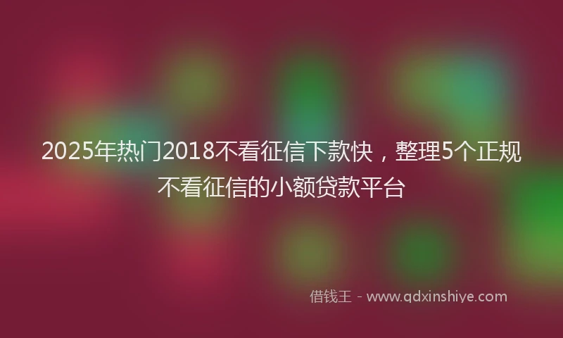 2025年热门2018不看征信下款快，整理5个正规不看征信的小额贷款平台