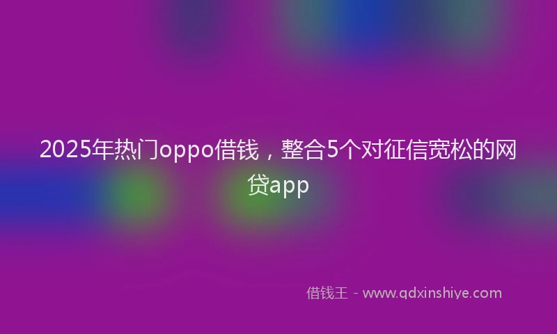 2025年热门oppo借钱，整合5个对征信宽松的网贷app
