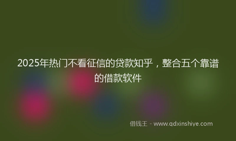 2025年热门不看征信的贷款知乎，整合五个靠谱的借款软件