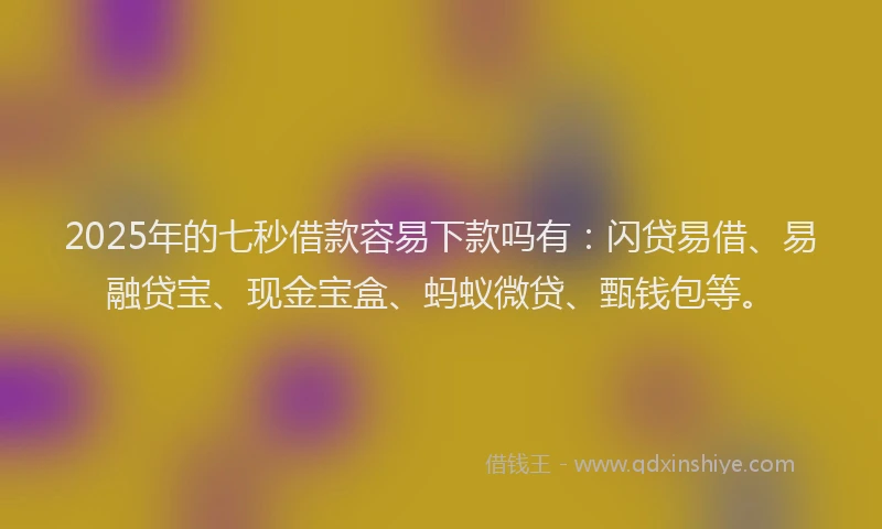 2025年的七秒借款容易下款吗有:闪贷易借、易融贷宝、现金宝盒、蚂蚁微贷、甄钱包等。