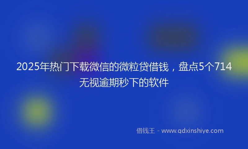 2025年热门下载微信的微粒贷借钱，盘点5个714无视逾期秒下的软件