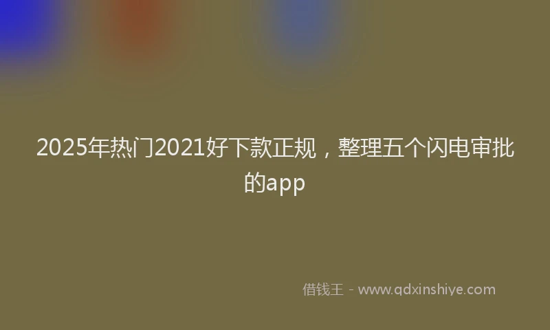 2025年热门2021好下款正规，整理五个闪电审批的app