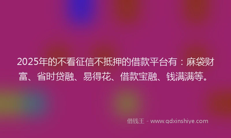 2025年的不看征信不抵押的借款平台有：麻袋财富、省时贷融、易得花、借款宝融、钱满满等。