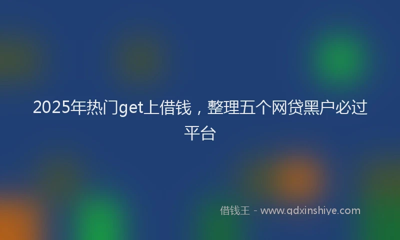 2025年热门get上借钱，整理五个网贷黑户必过平台