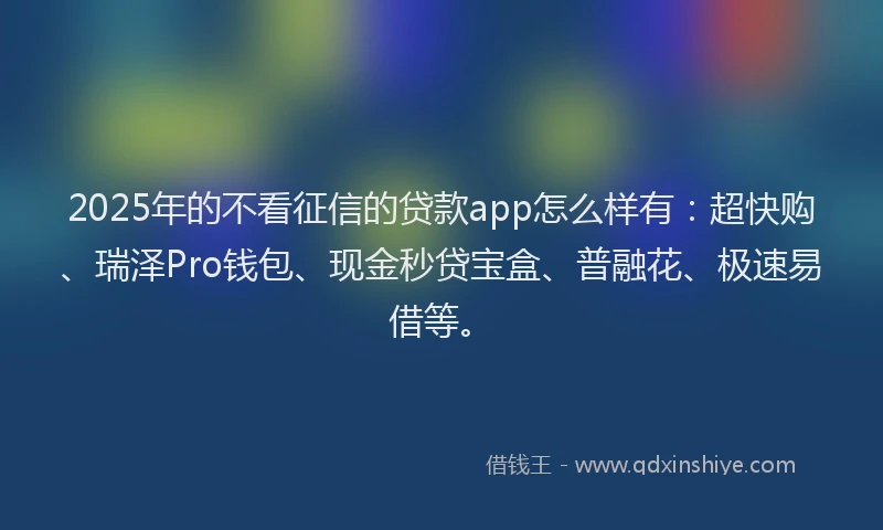 2025年的不看征信的贷款app怎么样有：超快购、瑞泽Pro钱包、现金秒贷宝盒、普融花、极速易借等。