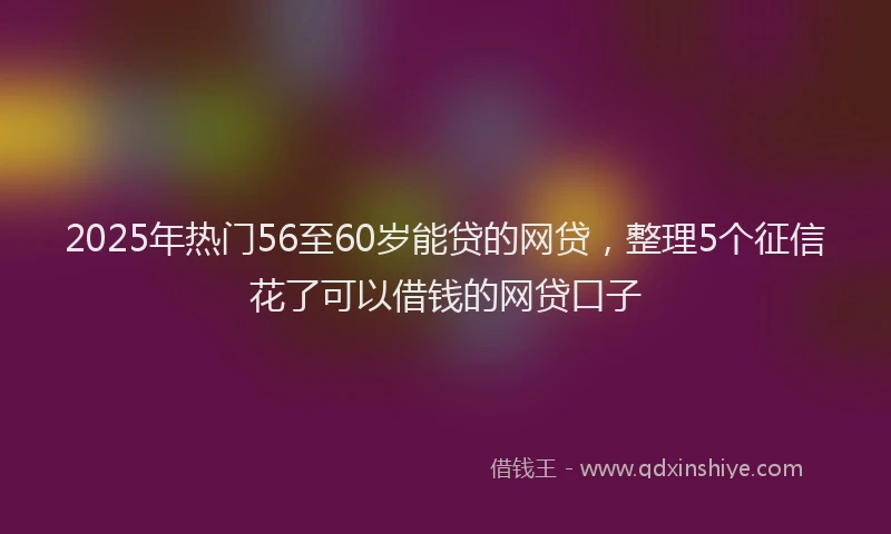 2025年热门56至60岁能贷的网贷，整理5个征信花了可以借钱的网贷口子