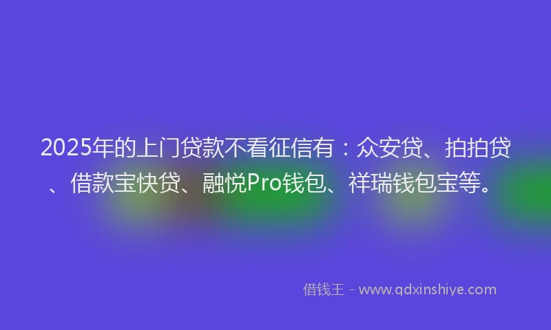 2025年的上门贷款不看征信有：众安贷、拍拍贷、借款宝快贷、融悦Pro钱包、祥瑞钱包宝等。