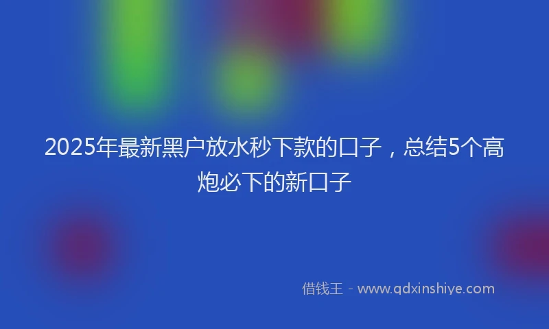 2025年最新黑户放水秒下款的口子，总结5个高炮必下的新口子