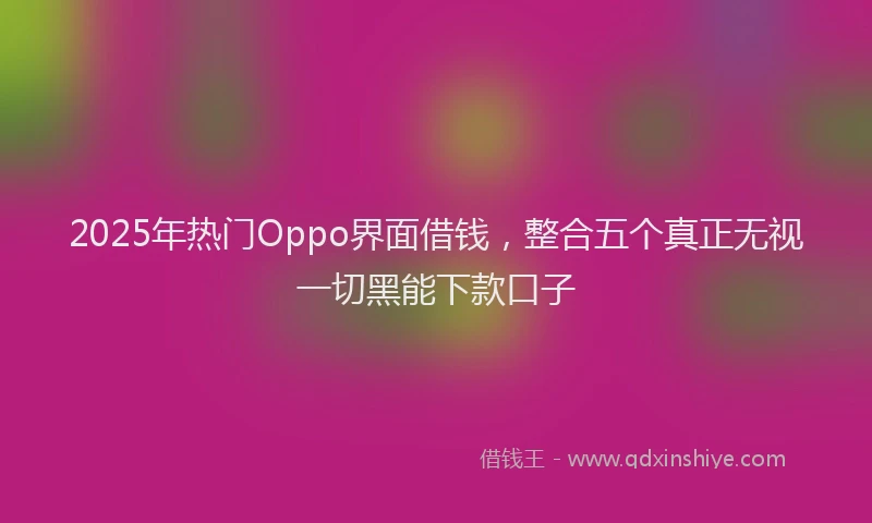 2025年热门Oppo界面借钱，整合五个真正无视一切黑能下款口子