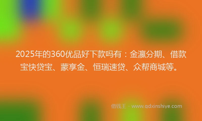 2025年的360优品好下款吗有：金瀛分期、借款宝快贷宝、蒙享金、恒瑞速贷、众帮商城等。