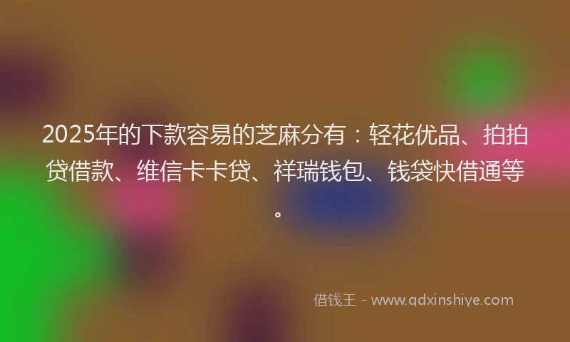 2025年的下款容易的芝麻分有:轻花优品、拍拍贷借款、维信卡卡贷、祥瑞钱包、钱袋快借通等。
