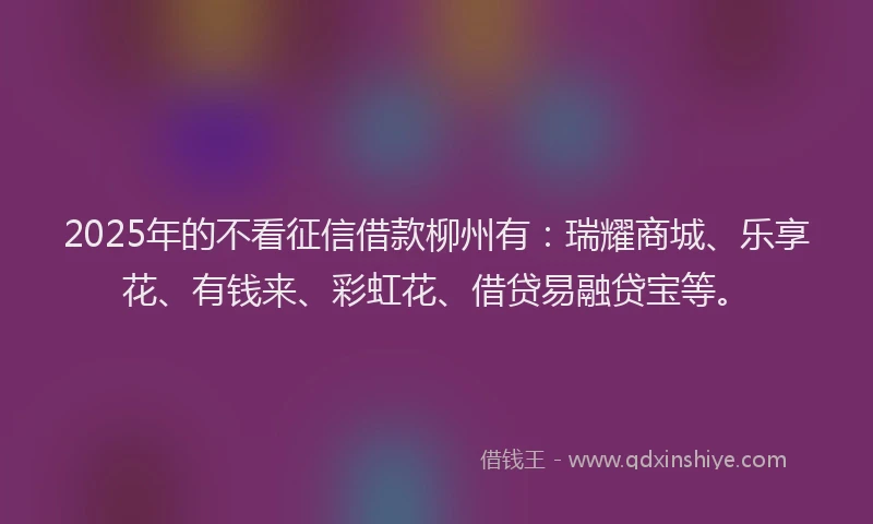 2025年的不看征信借款柳州有：瑞耀商城、乐享花、有钱来、彩虹花、借贷易融贷宝等。