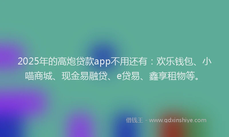2025年的高炮贷款app不用还有：欢乐钱包、小喵商城、现金易融贷、e贷易、鑫享租物等。