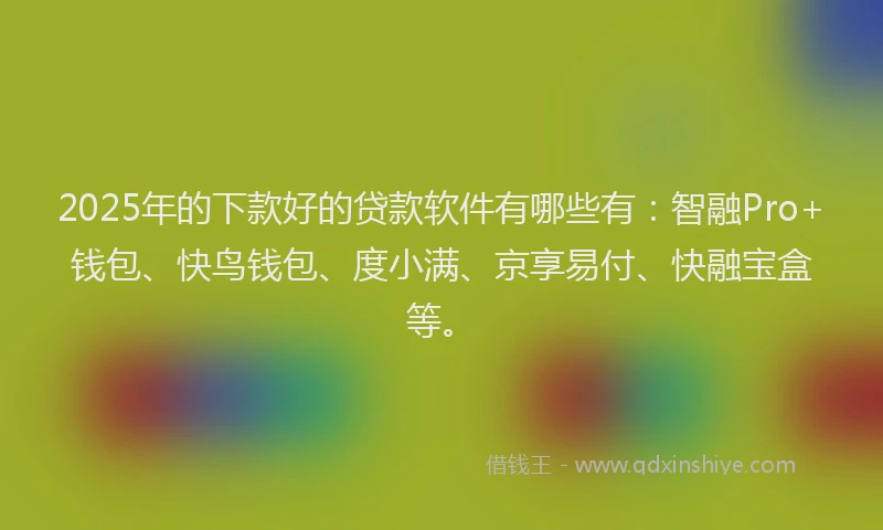 2025年的下款好的贷款软件有哪些有：智融Pro+钱包、快鸟钱包、度小满、京享易付、快融宝盒等。