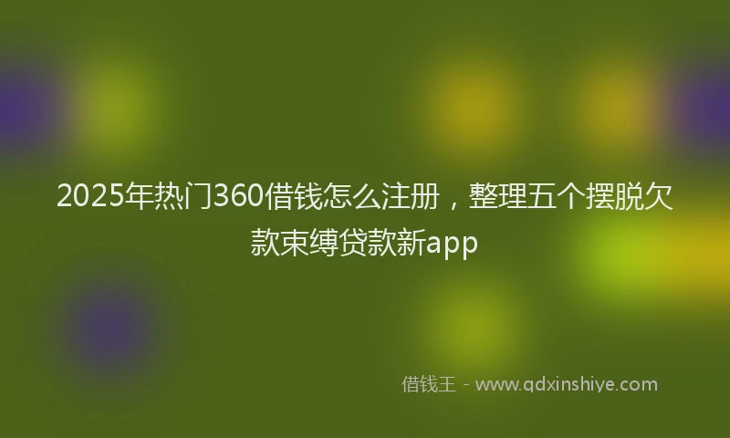 2025年热门360借钱怎么注册，整理五个摆脱欠款束缚贷款新app