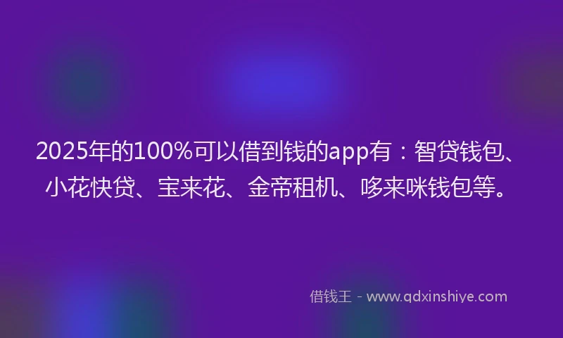 2025年的100%可以借到钱的app有：智贷钱包、小花快贷、宝来花、金帝租机、哆来咪钱包等。
