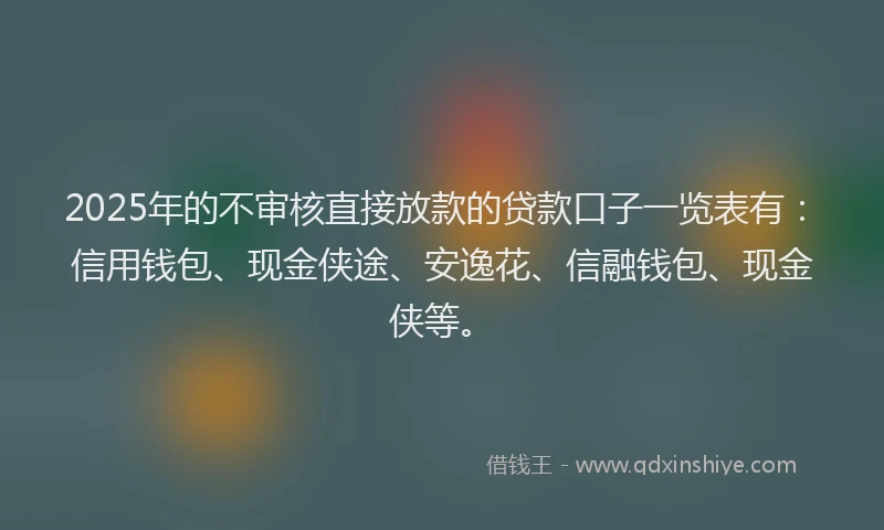 2025年的不审核直接放款的贷款口子一览表有：信用钱包、现金侠途、安逸花、信融钱包、现金侠等。