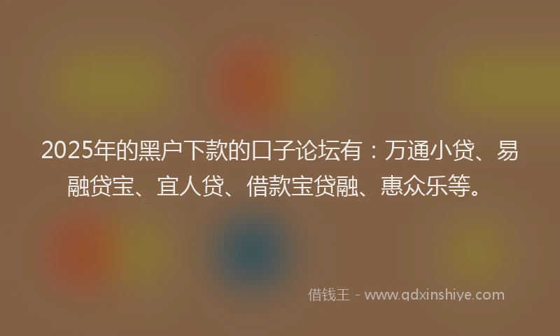 2025年的黑户下款的口子论坛有：万通小贷、易融贷宝、宜人贷、借款宝贷融、惠众乐等。