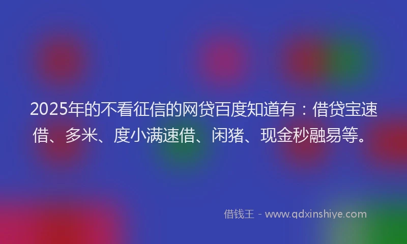 2025年的不看征信的网贷百度知道有：借贷宝速借、多米、度小满速借、闲猪、现金秒融易等。