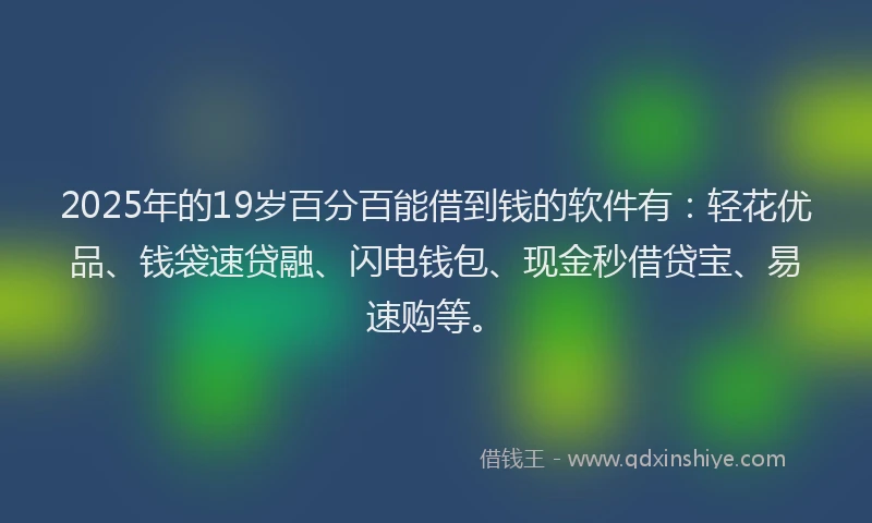 2025年的19岁百分百能借到钱的软件有：轻花优品、钱袋速贷融、闪电钱包、现金秒借贷宝、易速购等。