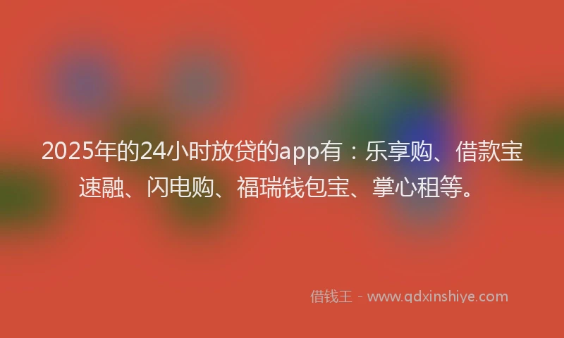 2025年的24小时放贷的app有：乐享购、借款宝速融、闪电购、福瑞钱包宝、掌心租等。