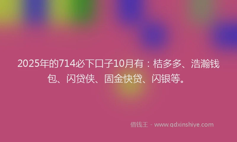2025年的714必下口子10月有：桔多多、浩瀚钱包、闪贷侠、固金快贷、闪银等。
