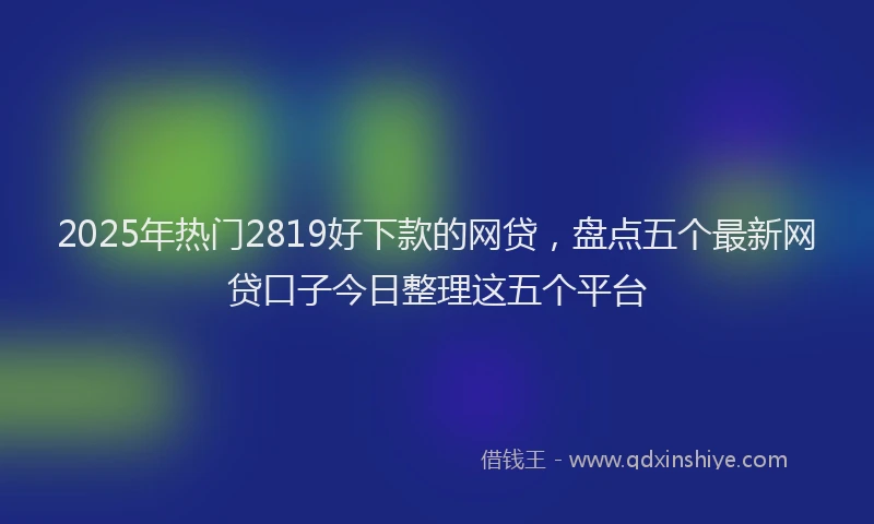 2025年热门2819好下款的网贷，盘点五个最新网贷口子今日整理这五个平台