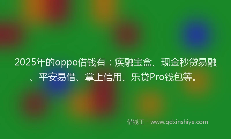 2025年的oppo借钱有：疾融宝盒、现金秒贷易融、平安易借、掌上信用、乐贷Pro钱包等。