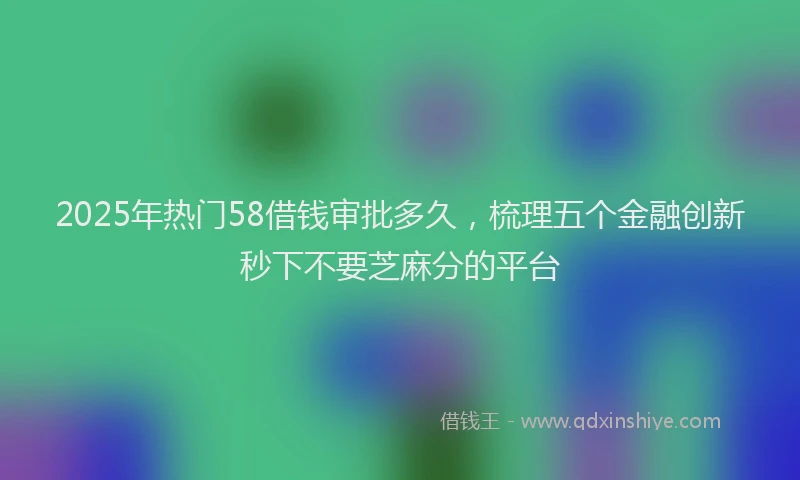 2025年热门58借钱审批多久，梳理五个金融创新秒下不要芝麻分的平台