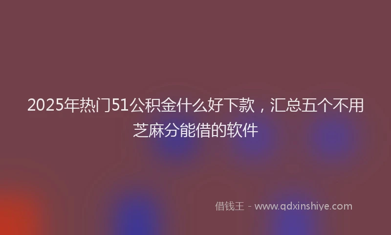 2025年热门51公积金什么好下款，汇总五个不用芝麻分能借的软件