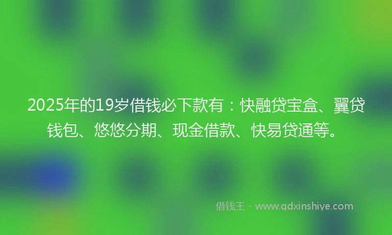 2025年的19岁借钱必下款有：快融贷宝盒、翼贷钱包、悠悠分期、现金借款、快易贷通等。
