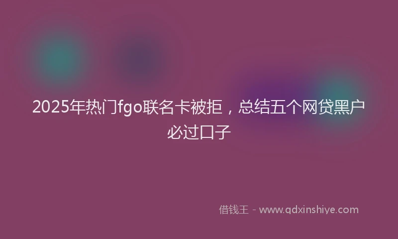2025年热门fgo联名卡被拒，总结五个网贷黑户必过口子