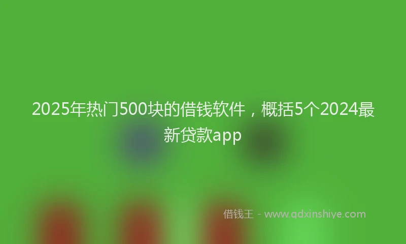 2025年热门500块的借钱软件，概括5个2024最新贷款app