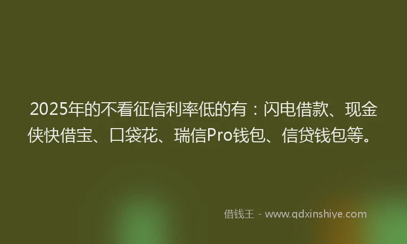 2025年的不看征信利率低的有：闪电借款、现金侠快借宝、口袋花、瑞信Pro钱包、信贷钱包等。
