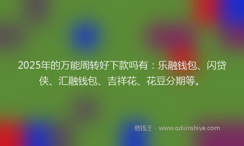 2025年的万能周转好下款吗有：乐融钱包、闪贷侠、汇融钱包、吉祥花、花豆分期等。