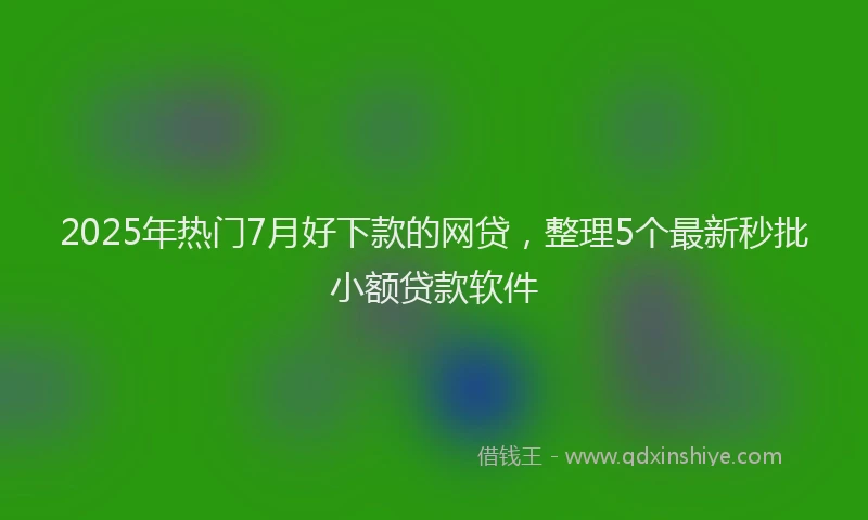2025年热门7月好下款的网贷，整理5个最新秒批小额贷款软件