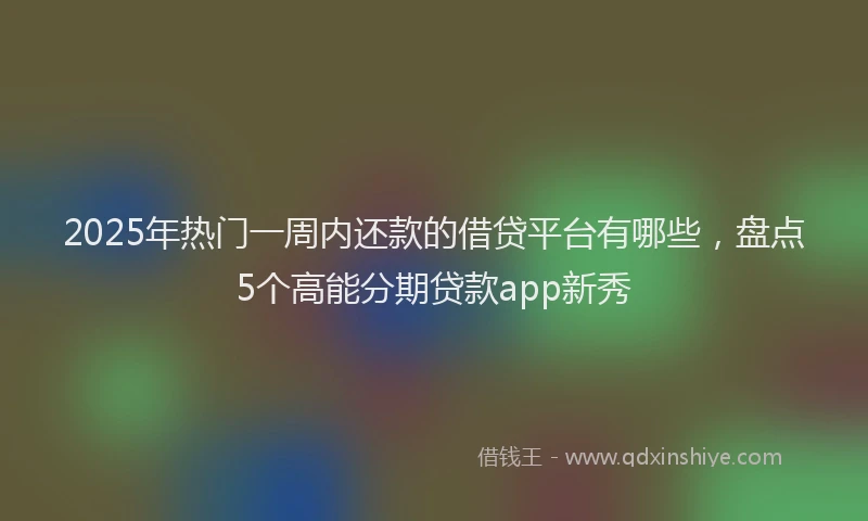 2025年热门一周内还款的借贷平台有哪些，盘点5个高能分期贷款app新秀