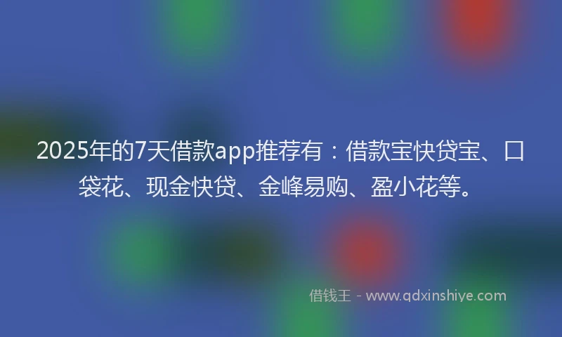 2025年的7天借款app推荐有：借款宝快贷宝、口袋花、现金快贷、金峰易购、盈小花等。
