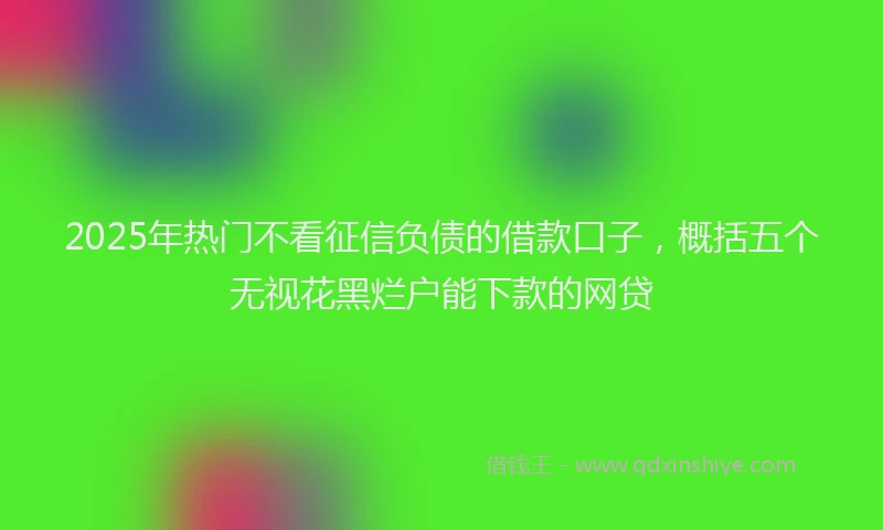 2025年热门不看征信负债的借款口子，概括五个无视花黑烂户能下款的网贷