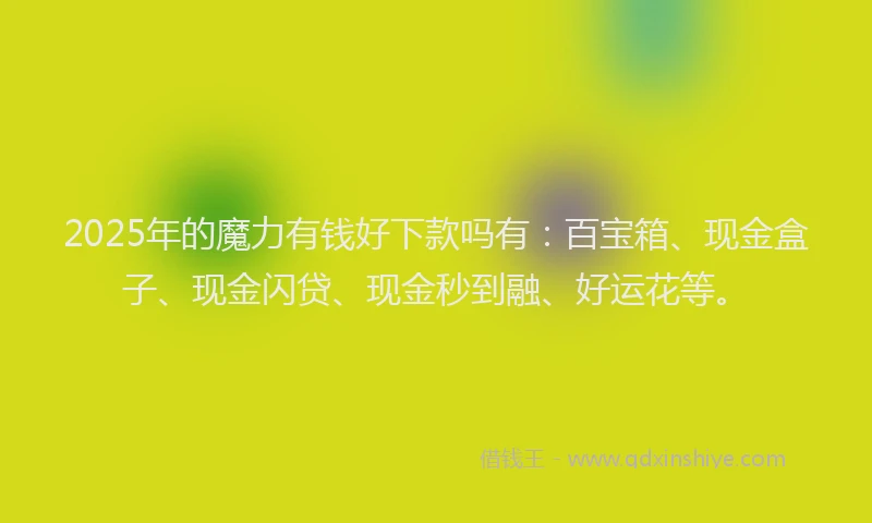 2025年的魔力有钱好下款吗有：百宝箱、现金盒子、现金闪贷、现金秒到融、好运花等。