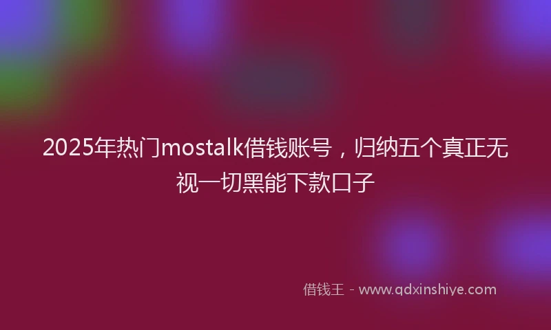 2025年热门mostalk借钱账号，归纳五个真正无视一切黑能下款口子