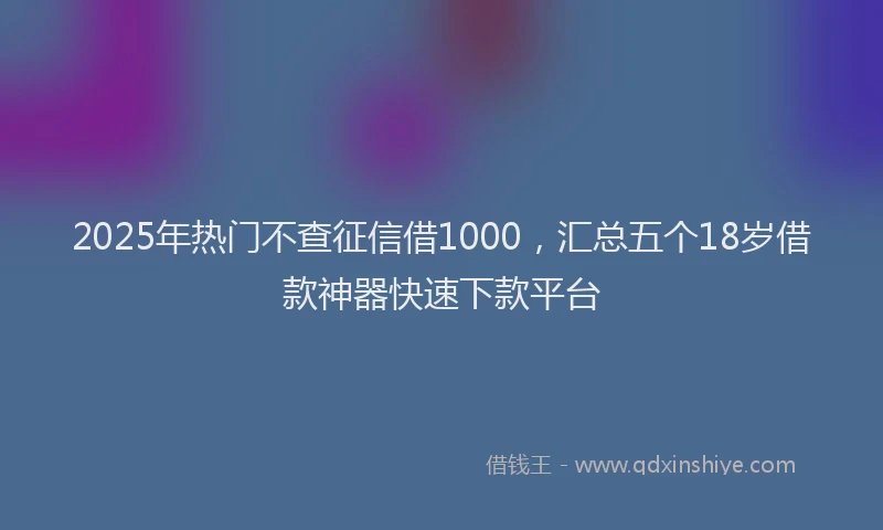 2025年热门不查征信借1000，汇总五个18岁借款神器快速下款平台
