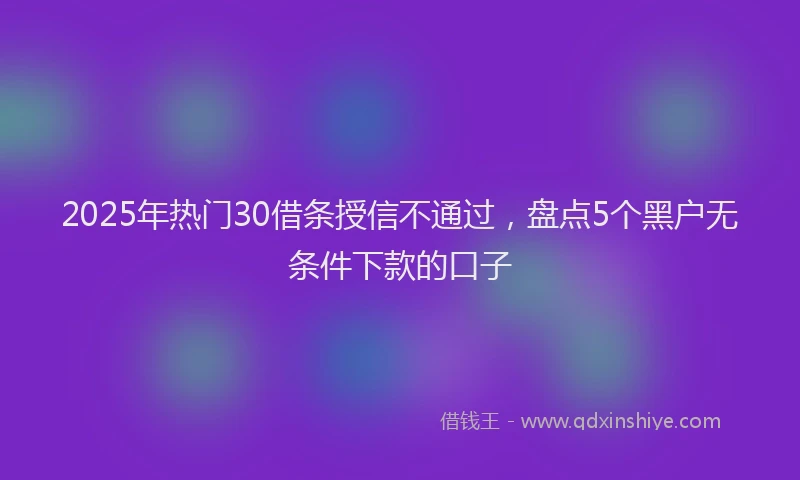 2025年热门30借条授信不通过，盘点5个黑户无条件下款的口子